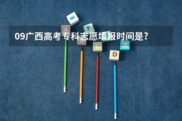 09广西高考专科志愿填报时间是? 是和本科一样么?还有服从专业调剂什么意思啊?