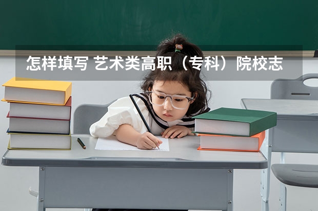 怎样填写 艺术类高职(专科)院校志愿 艺术生怎样填志愿?
