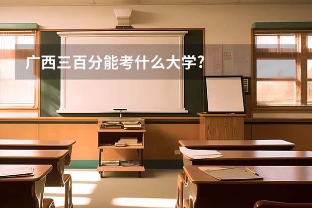 广西三百分能考什么大学?