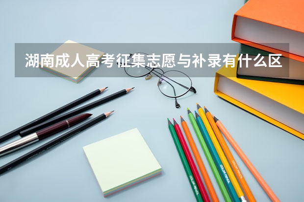 湖南成人高考征集志愿与补录有什么区别？