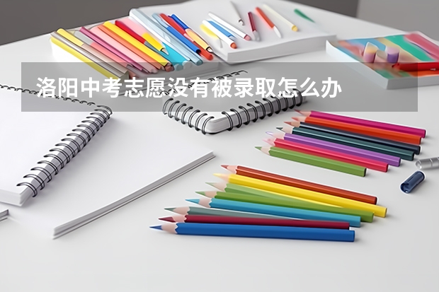 洛阳中考志愿没有被录取怎么办