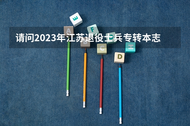 请问2023年江苏退役士兵专转本志愿填报条件是什么？