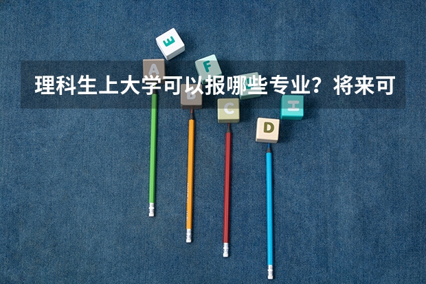 理科生上大学可以报哪些专业？将来可以从事哪些职业？