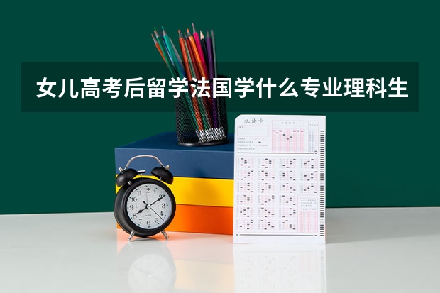 女儿高考后留学法国学什么专业理科生?
