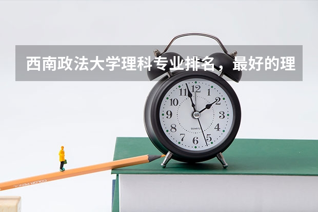 西南政法大学理科专业排名,最好的理科专业有哪些
