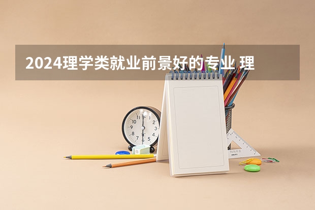 2024理学类就业前景好的专业 理科热门专业有哪些