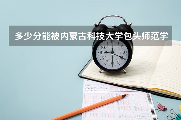多少分能被内蒙古科技大学包头师范学院录取