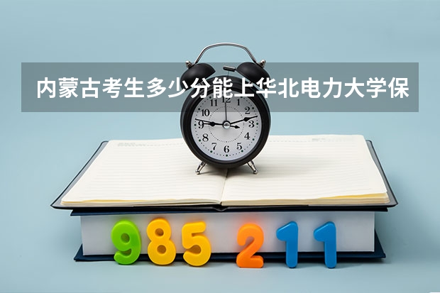 内蒙古考生多少分能上华北电力大学保定校区