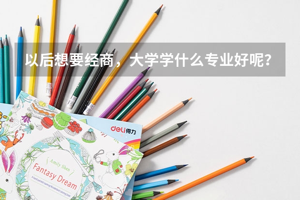 以后想要经商,大学学什么专业好呢?