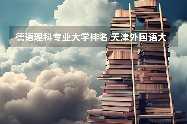 德语理科专业大学排名 天津外国语大学优势专业排名