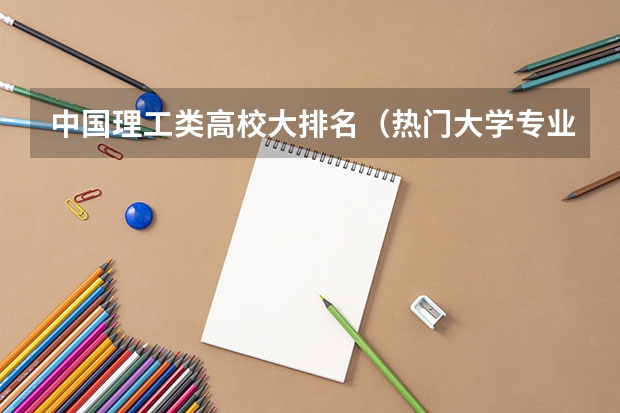中国理工类高校大排名（热门大学专业排名理科）