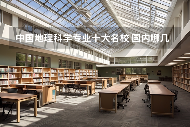 中国地理科学专业十大名校 国内哪几所大学的地理科学比较好