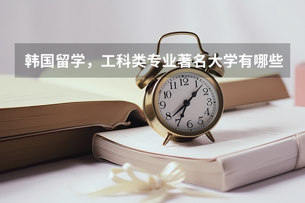韩国留学，工科类专业著名大学有哪些