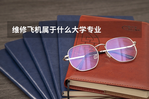 维修飞机属于什么大学专业
