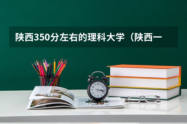 陕西350分左右的理科大学（陕西一本理科大学排名）