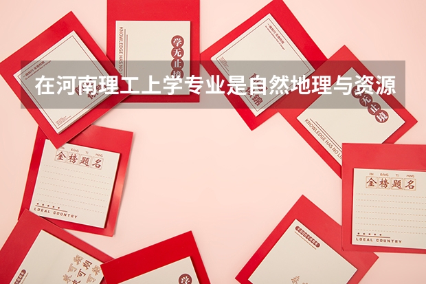 在河南理工上学专业是自然地理与资源环境将来好就业吗?