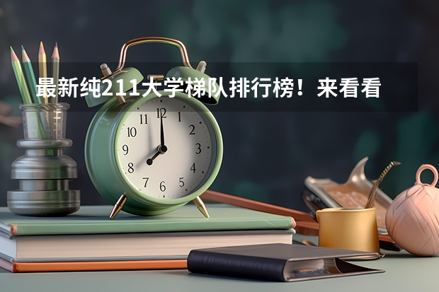 最新纯211大学梯队排行榜！来看看这些211高校排名和你预想的有何不同？（十大顶尖211大学）