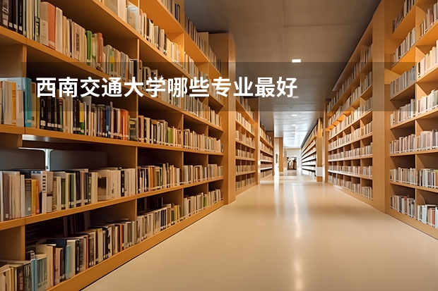 西南交通大学哪些专业最好