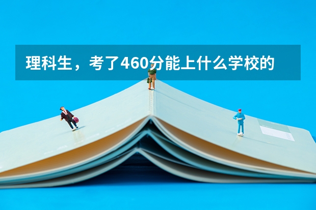 理科生，考了460分能上什么学校的什么专业