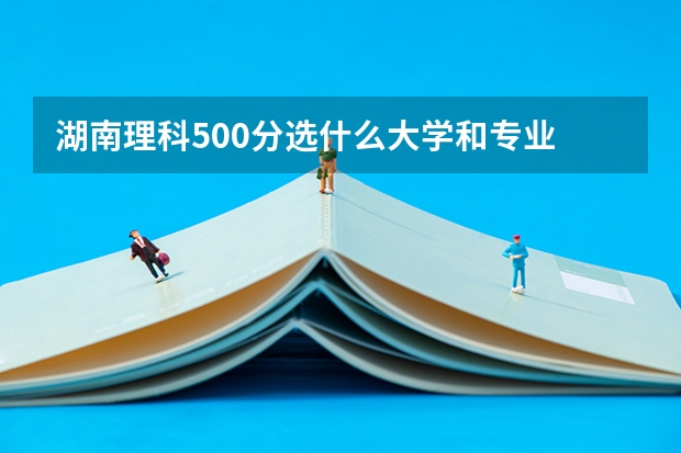 湖南理科500分选什么大学和专业