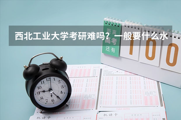 西北工业大学考研难吗?一般要什么水平才可以进入?