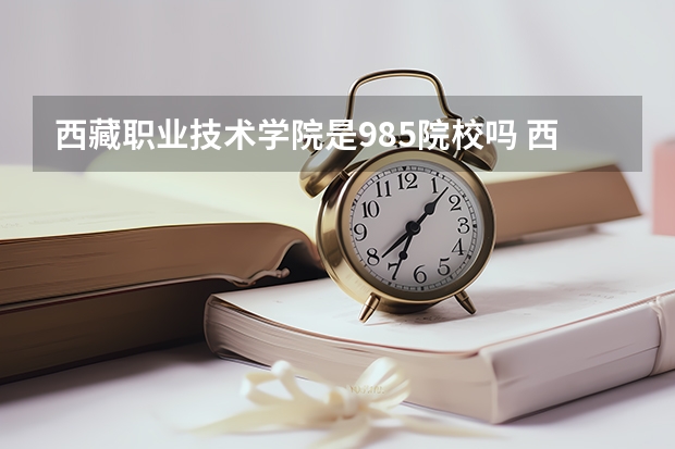 西藏职业技术学院是985院校吗 西藏职业技术学院有哪些王牌专业